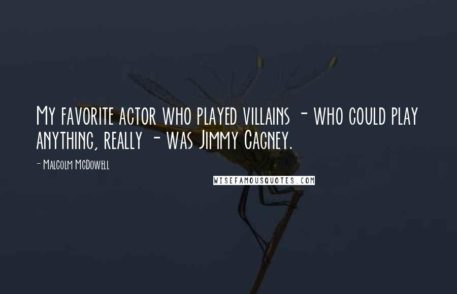 Malcolm McDowell Quotes: My favorite actor who played villains - who could play anything, really - was Jimmy Cagney.