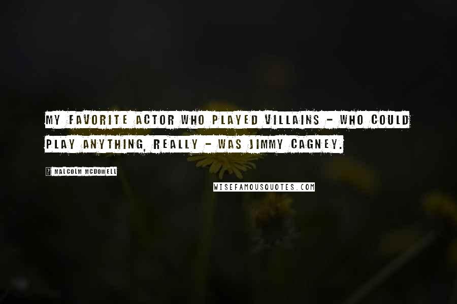 Malcolm McDowell Quotes: My favorite actor who played villains - who could play anything, really - was Jimmy Cagney.