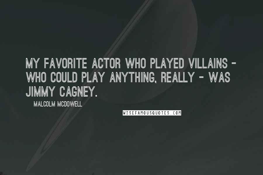 Malcolm McDowell Quotes: My favorite actor who played villains - who could play anything, really - was Jimmy Cagney.