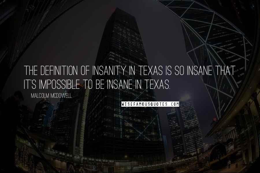 Malcolm McDowell Quotes: The definition of insanity in Texas is so insane that it's impossible to be insane in Texas.