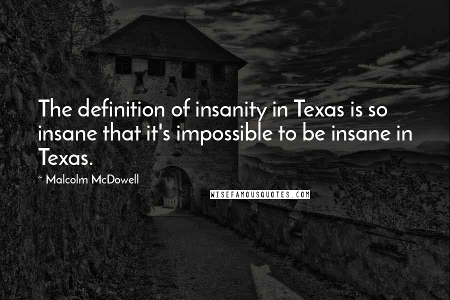 Malcolm McDowell Quotes: The definition of insanity in Texas is so insane that it's impossible to be insane in Texas.