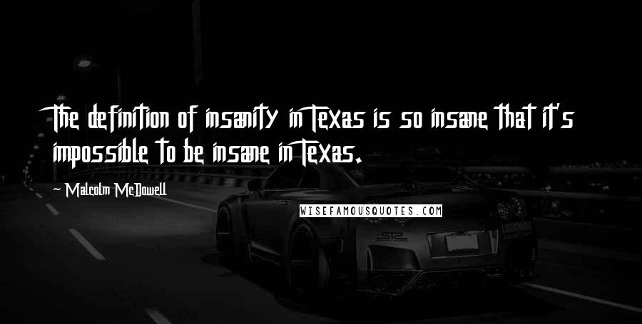 Malcolm McDowell Quotes: The definition of insanity in Texas is so insane that it's impossible to be insane in Texas.
