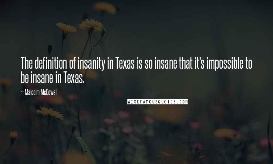 Malcolm McDowell Quotes: The definition of insanity in Texas is so insane that it's impossible to be insane in Texas.