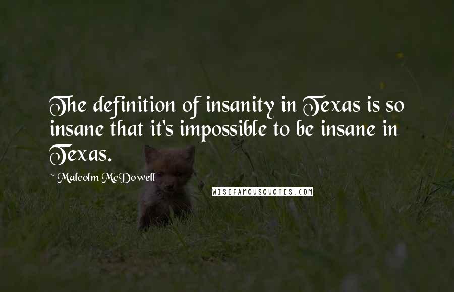 Malcolm McDowell Quotes: The definition of insanity in Texas is so insane that it's impossible to be insane in Texas.