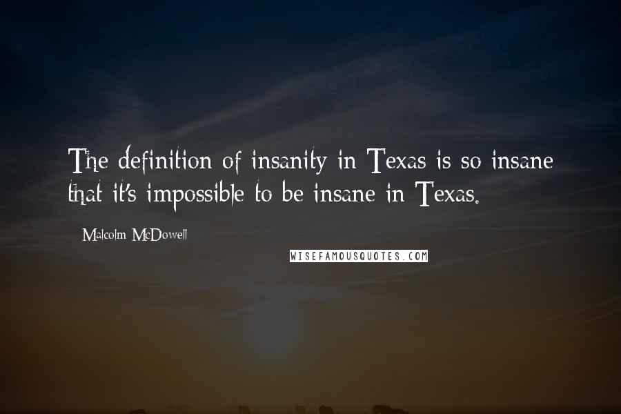 Malcolm McDowell Quotes: The definition of insanity in Texas is so insane that it's impossible to be insane in Texas.