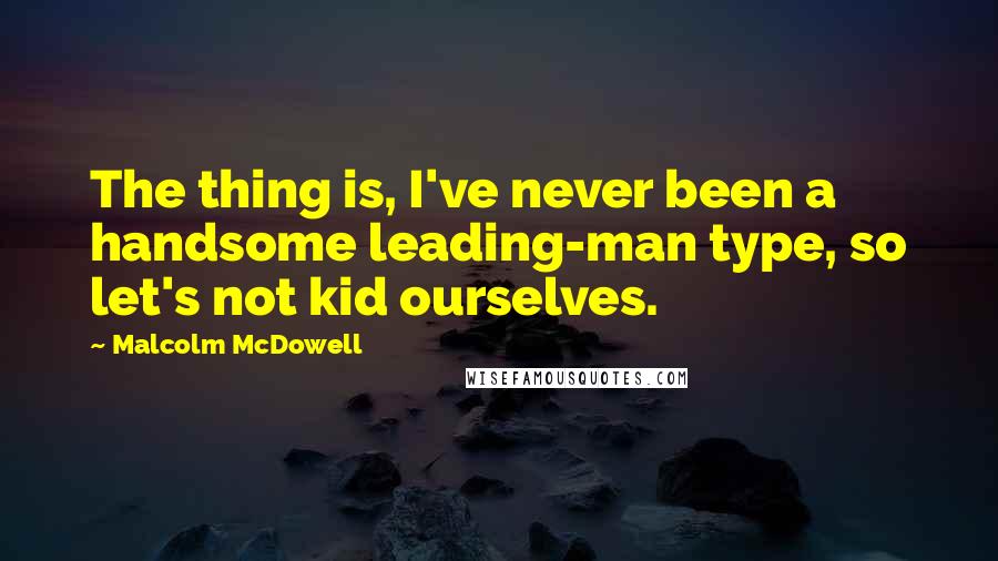 Malcolm McDowell Quotes: The thing is, I've never been a handsome leading-man type, so let's not kid ourselves.