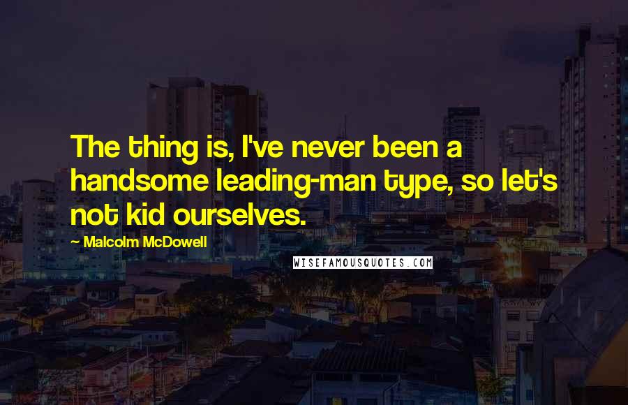 Malcolm McDowell Quotes: The thing is, I've never been a handsome leading-man type, so let's not kid ourselves.