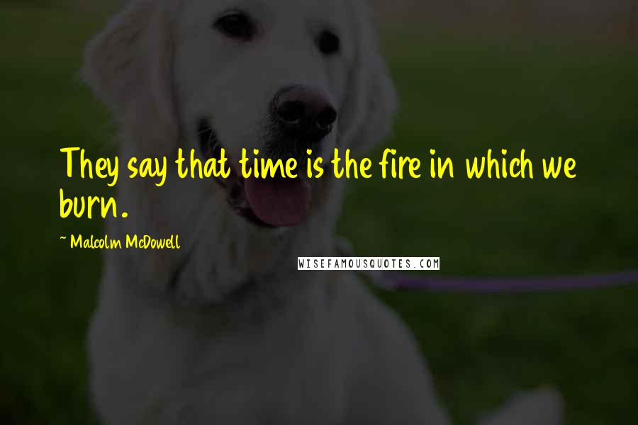 Malcolm McDowell Quotes: They say that time is the fire in which we burn.