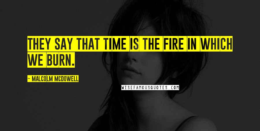 Malcolm McDowell Quotes: They say that time is the fire in which we burn.