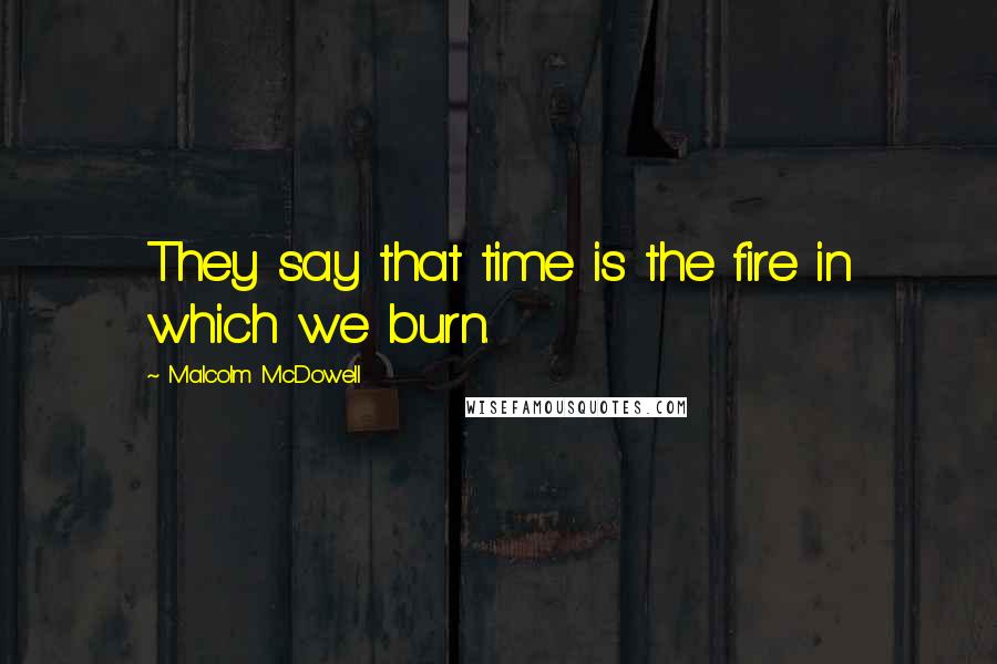 Malcolm McDowell Quotes: They say that time is the fire in which we burn.