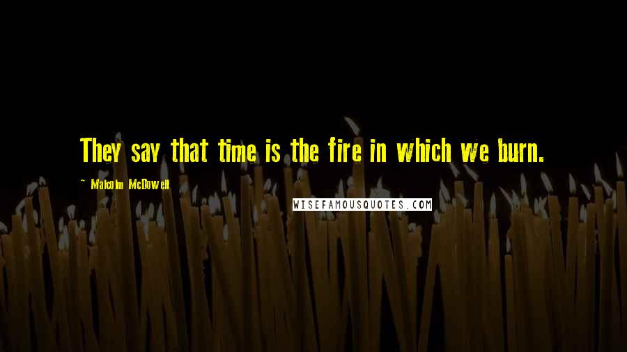 Malcolm McDowell Quotes: They say that time is the fire in which we burn.