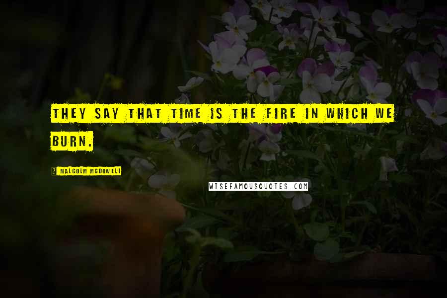 Malcolm McDowell Quotes: They say that time is the fire in which we burn.