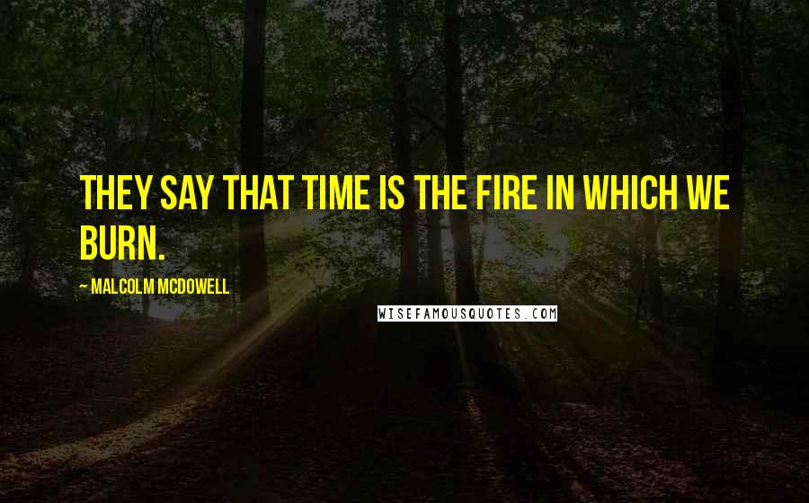 Malcolm McDowell Quotes: They say that time is the fire in which we burn.