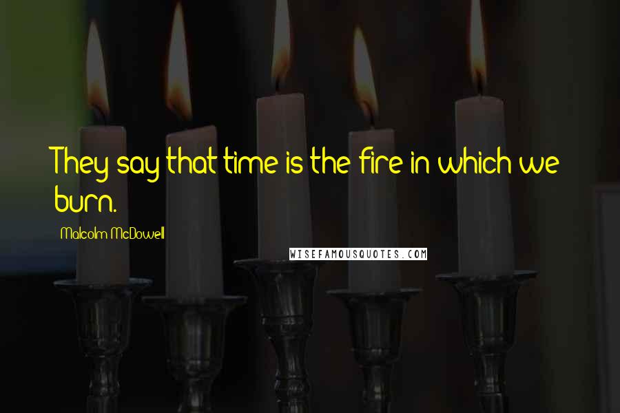 Malcolm McDowell Quotes: They say that time is the fire in which we burn.