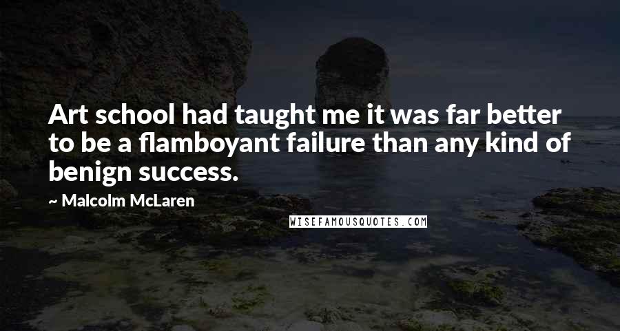 Malcolm McLaren Quotes: Art school had taught me it was far better to be a flamboyant failure than any kind of benign success.