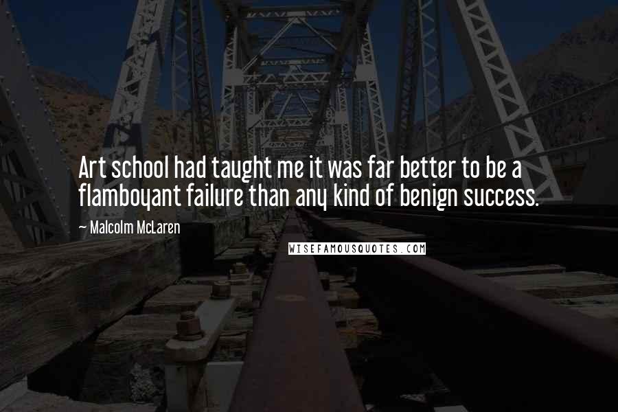 Malcolm McLaren Quotes: Art school had taught me it was far better to be a flamboyant failure than any kind of benign success.