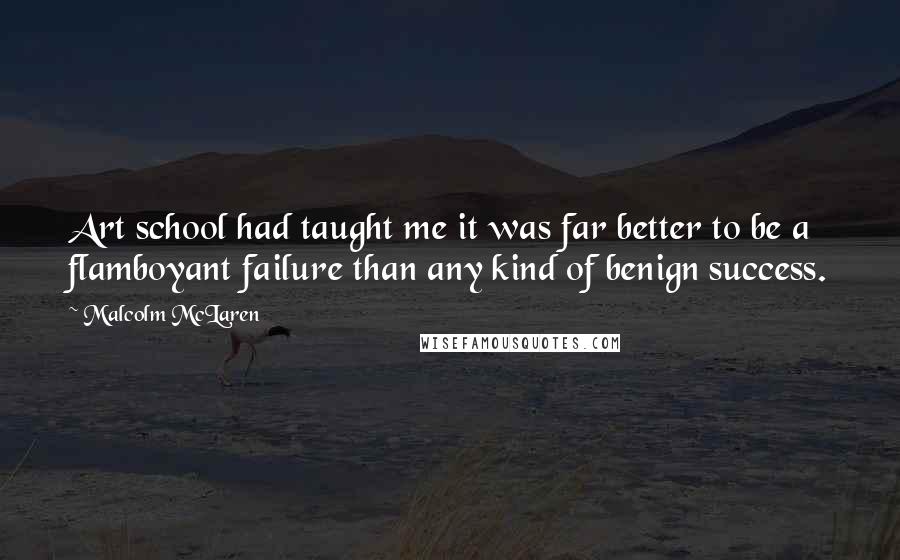 Malcolm McLaren Quotes: Art school had taught me it was far better to be a flamboyant failure than any kind of benign success.