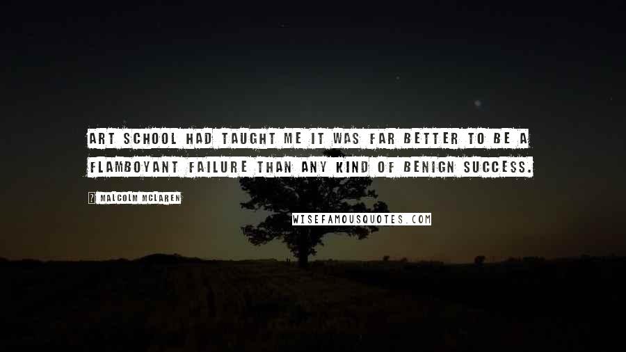 Malcolm McLaren Quotes: Art school had taught me it was far better to be a flamboyant failure than any kind of benign success.