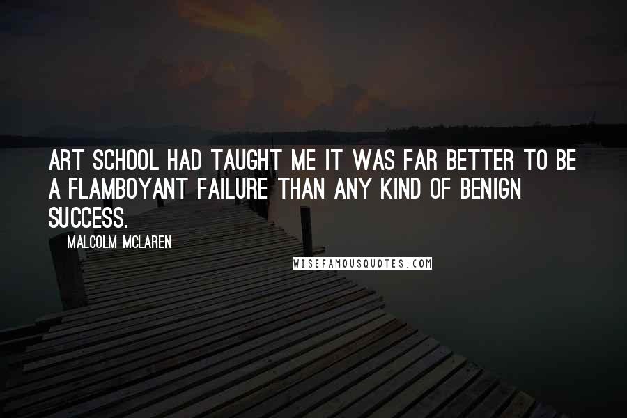 Malcolm McLaren Quotes: Art school had taught me it was far better to be a flamboyant failure than any kind of benign success.