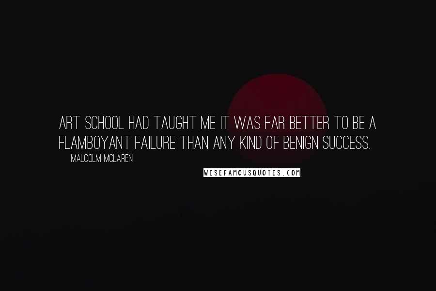 Malcolm McLaren Quotes: Art school had taught me it was far better to be a flamboyant failure than any kind of benign success.