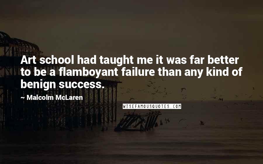 Malcolm McLaren Quotes: Art school had taught me it was far better to be a flamboyant failure than any kind of benign success.