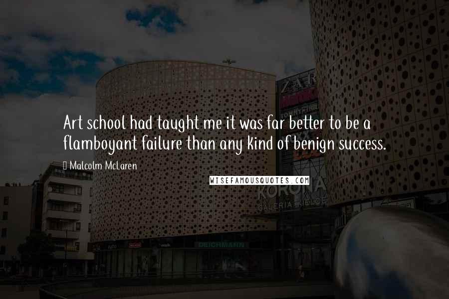 Malcolm McLaren Quotes: Art school had taught me it was far better to be a flamboyant failure than any kind of benign success.