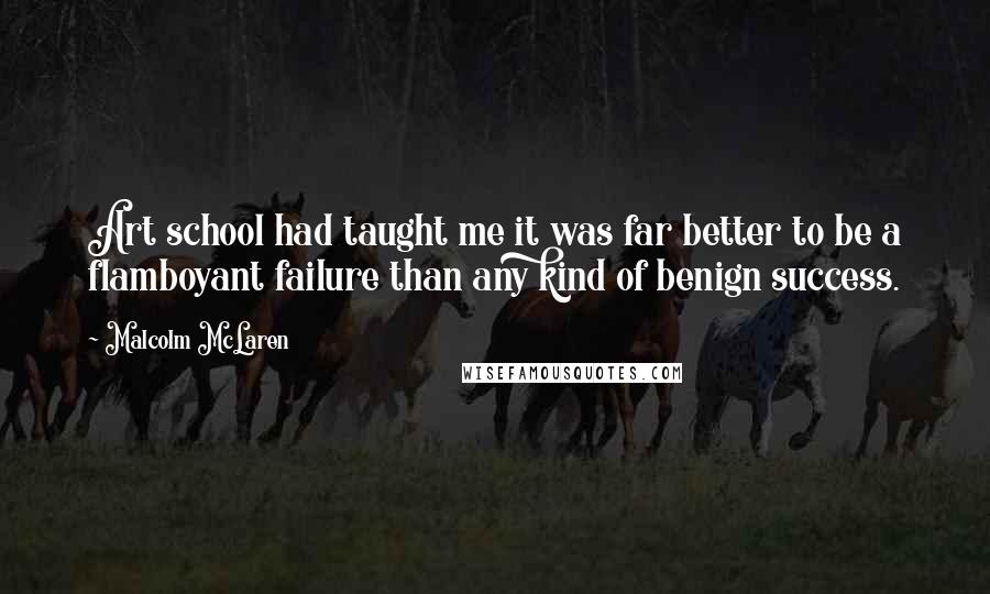 Malcolm McLaren Quotes: Art school had taught me it was far better to be a flamboyant failure than any kind of benign success.