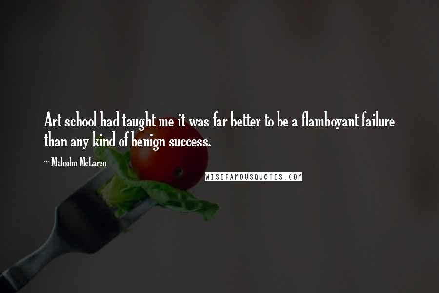 Malcolm McLaren Quotes: Art school had taught me it was far better to be a flamboyant failure than any kind of benign success.