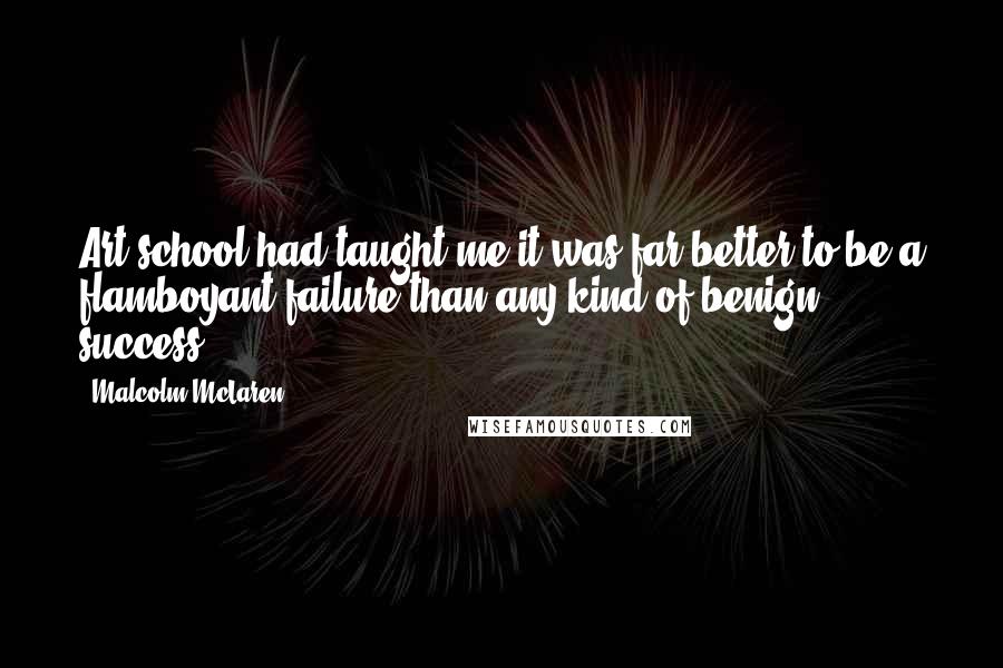 Malcolm McLaren Quotes: Art school had taught me it was far better to be a flamboyant failure than any kind of benign success.
