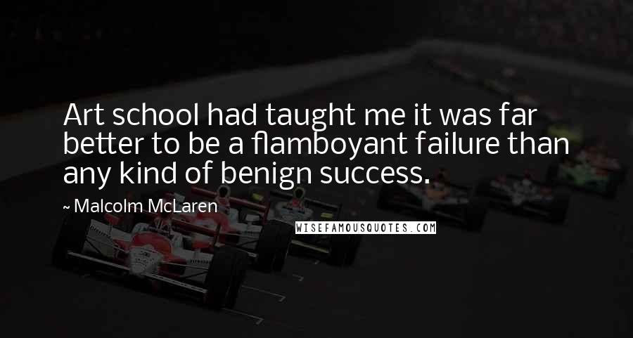 Malcolm McLaren Quotes: Art school had taught me it was far better to be a flamboyant failure than any kind of benign success.