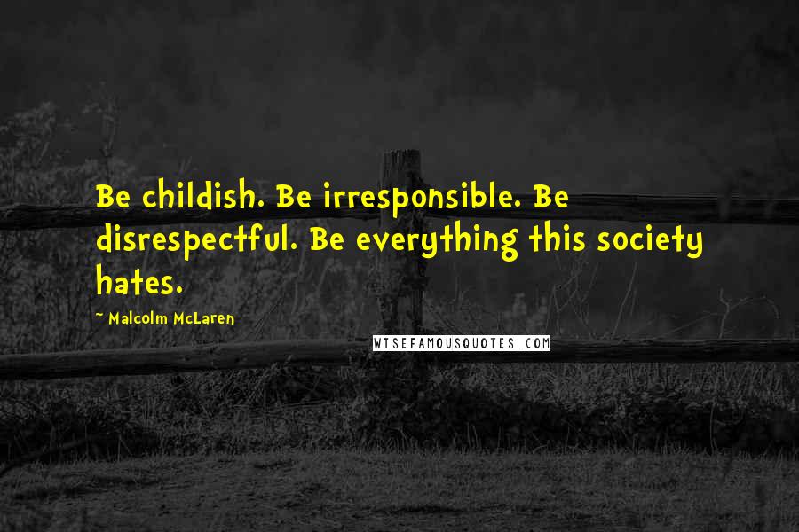 Malcolm McLaren Quotes: Be childish. Be irresponsible. Be disrespectful. Be everything this society hates.