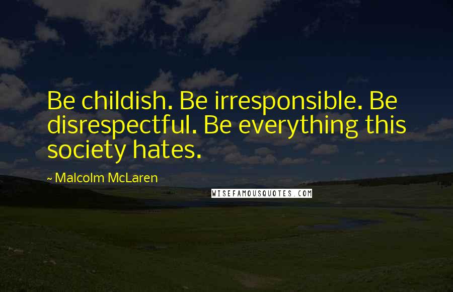 Malcolm McLaren Quotes: Be childish. Be irresponsible. Be disrespectful. Be everything this society hates.