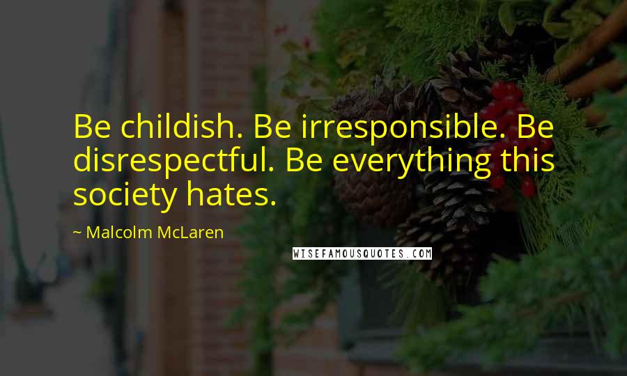 Malcolm McLaren Quotes: Be childish. Be irresponsible. Be disrespectful. Be everything this society hates.
