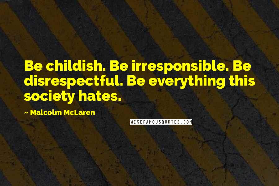 Malcolm McLaren Quotes: Be childish. Be irresponsible. Be disrespectful. Be everything this society hates.