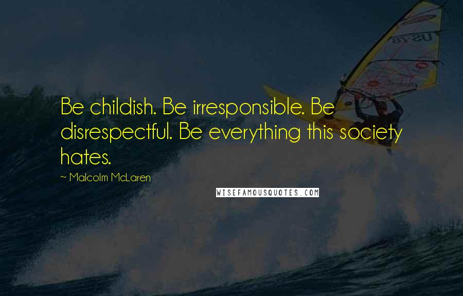 Malcolm McLaren Quotes: Be childish. Be irresponsible. Be disrespectful. Be everything this society hates.