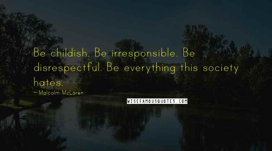 Malcolm McLaren Quotes: Be childish. Be irresponsible. Be disrespectful. Be everything this society hates.