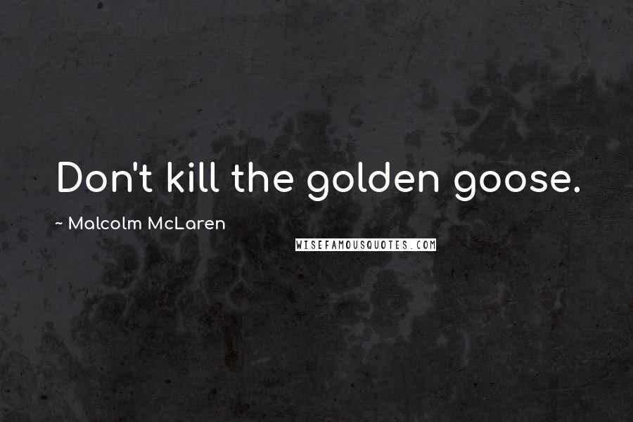 Malcolm McLaren Quotes: Don't kill the golden goose.