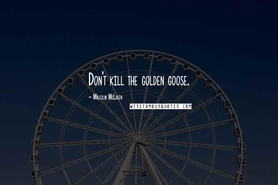 Malcolm McLaren Quotes: Don't kill the golden goose.