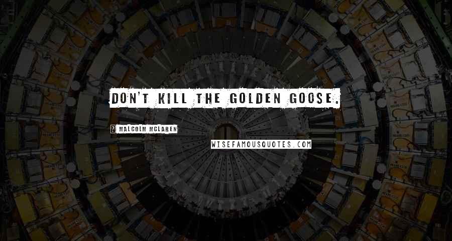 Malcolm McLaren Quotes: Don't kill the golden goose.