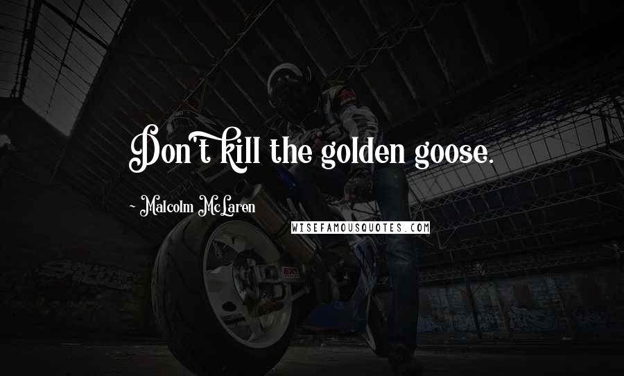 Malcolm McLaren Quotes: Don't kill the golden goose.