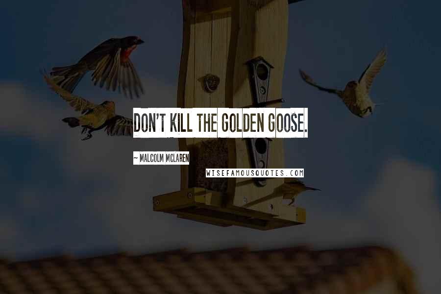 Malcolm McLaren Quotes: Don't kill the golden goose.