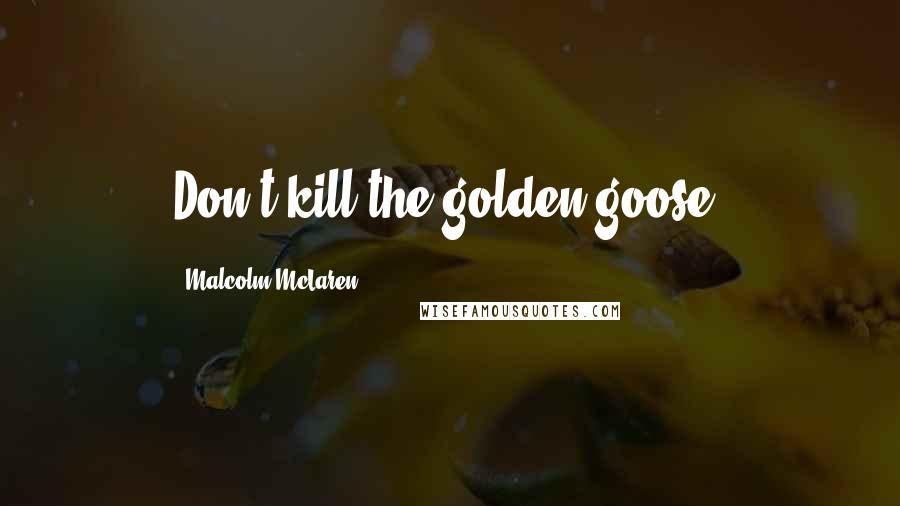 Malcolm McLaren Quotes: Don't kill the golden goose.