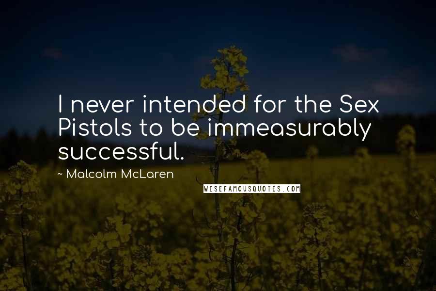 Malcolm McLaren Quotes: I never intended for the Sex Pistols to be immeasurably successful.