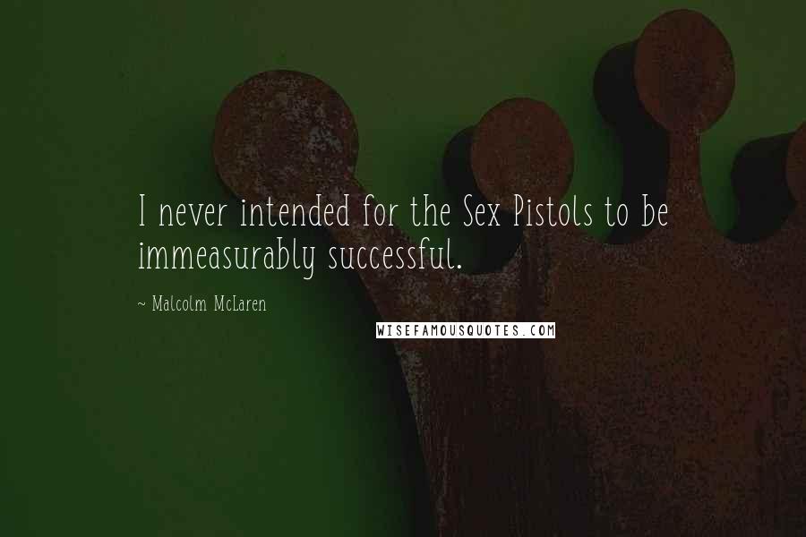 Malcolm McLaren Quotes: I never intended for the Sex Pistols to be immeasurably successful.