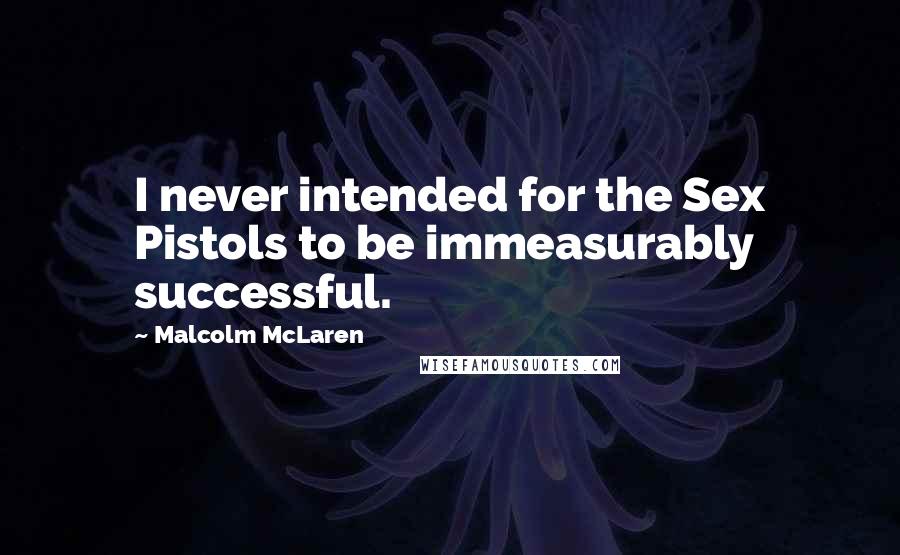 Malcolm McLaren Quotes: I never intended for the Sex Pistols to be immeasurably successful.