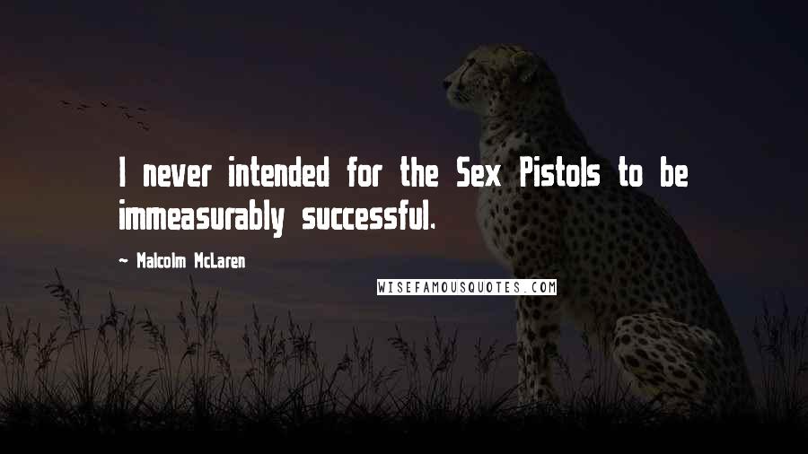 Malcolm McLaren Quotes: I never intended for the Sex Pistols to be immeasurably successful.