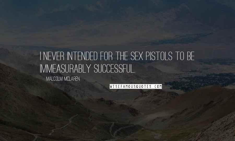 Malcolm McLaren Quotes: I never intended for the Sex Pistols to be immeasurably successful.