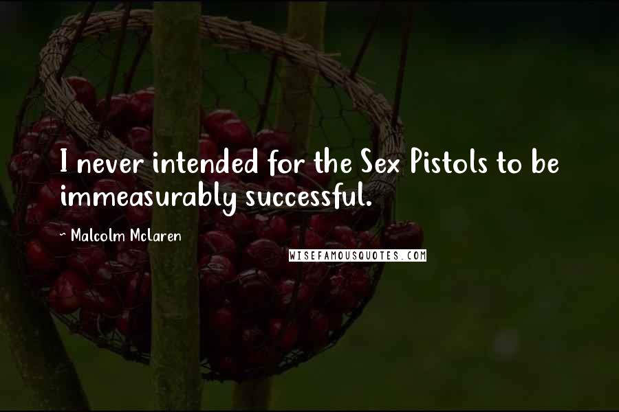 Malcolm McLaren Quotes: I never intended for the Sex Pistols to be immeasurably successful.