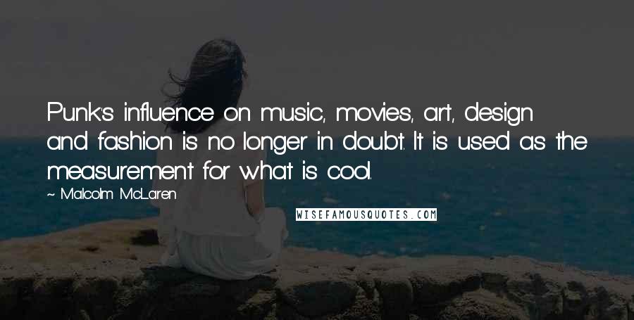 Malcolm McLaren Quotes: Punk's influence on music, movies, art, design and fashion is no longer in doubt. It is used as the measurement for what is cool.