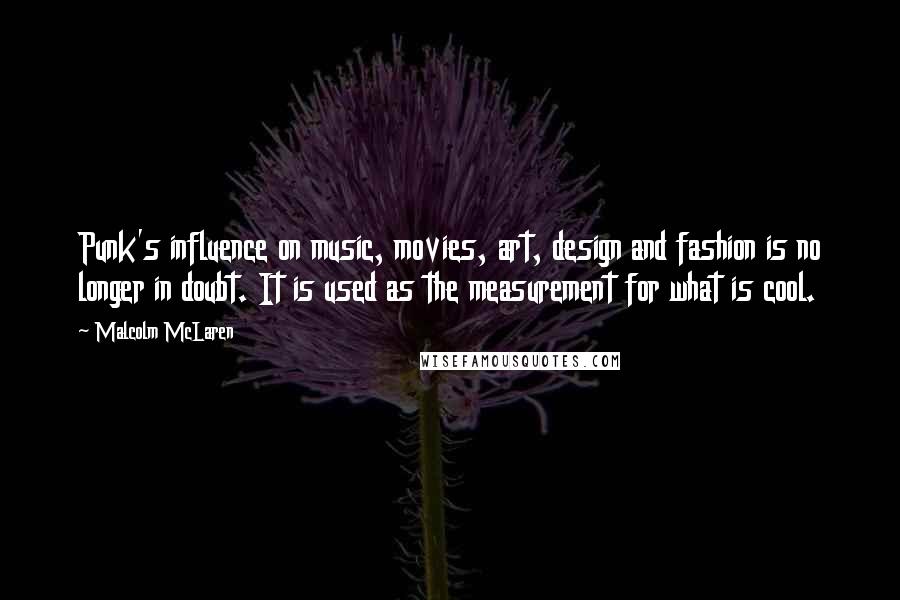 Malcolm McLaren Quotes: Punk's influence on music, movies, art, design and fashion is no longer in doubt. It is used as the measurement for what is cool.